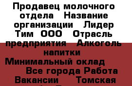 Продавец молочного отдела › Название организации ­ Лидер Тим, ООО › Отрасль предприятия ­ Алкоголь, напитки › Минимальный оклад ­ 28 000 - Все города Работа » Вакансии   . Томская обл.,Томск г.